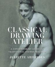 Classical Drawing Atelier: A Complete Course in Traditional Studio Practice, автор: Juliette Aristides