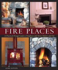Fire Places: A Practical Design Guide to Fireplaces and Stoves Indoors and Out, автор: Jane Gitlin