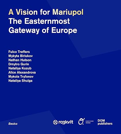 книга A Vision for Mariupol: The Easternmost Gateway of Europe, автор: Fulco Treffers, Mykyta Biriukov, Nathan Hutson, Dmytro Gurin, Nataliya Kozub, Alice Alexandrova, Mykola Tryfonov, Nataliya Shulga