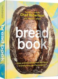 Bread Book: Ideas and Innovations from the Future of Grain, Flour, and Fermentation Chad Robertson, Jennifer Latham, Liz Barclay