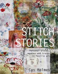 Stitch Stories: Personal Places, Spaces and Traces in Textile Art Cas Holmes