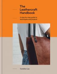 The Leathercraft Handbook: 20 Unique Projects for Complete Beginners Candice Lau