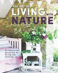 The Art of Living with Nature: 50 Beautiful Projects to Bring the Outside in, автор: Willow Crossley