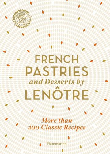 книга French Pastries and Desserts by Lenôtre: More than 200 Classic Recipes, автор: Teams of Chefs at Lenôtre, Sylvie Gille-Naves, Alain Lenôtre