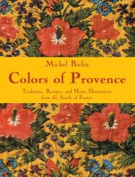 Colors of Provence: Traditions, Recipes, і Home Decorations from the South of France Michel Biehn