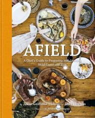 Afield: A Chef's Guide to Preparing and Cooking Wild Game and Fish Author Jesse Griffiths, Photographs by Jody Horton, Foreword by Andrew Zimmern