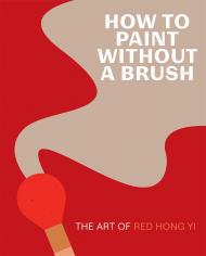 How to Paint Without a Brush: The Art of Red Hong Yi, автор: Red Hong Yi
