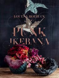 Punk Ikebana: Reimagining the Art of Floral Design Louesa Roebuck, Ian Hughes, Obi Kaufmann