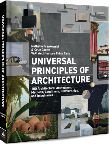 книга Universal Principles of Architecture: 100 Architectural Archetypes, Methods, Conditions, Relationships, and Imaginaries, автор: WAI Architecture Think Tank, Cruz Garcia, Nathalie Frankowski