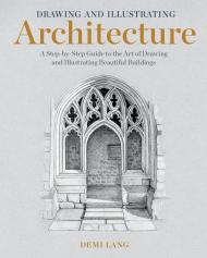 Drawing and Illustrating Architecture: A Step-by-Step Guide to the Art of Drawing and Illustrating Beautiful Buildings Demi Lang