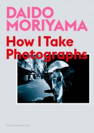 Daido Moriyama: How I Take Photographs Daido Moriyama, Takeshi Nakamoto