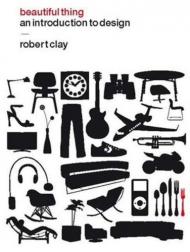 Beautiful Thing: An Introduction to Design Robert Clay
