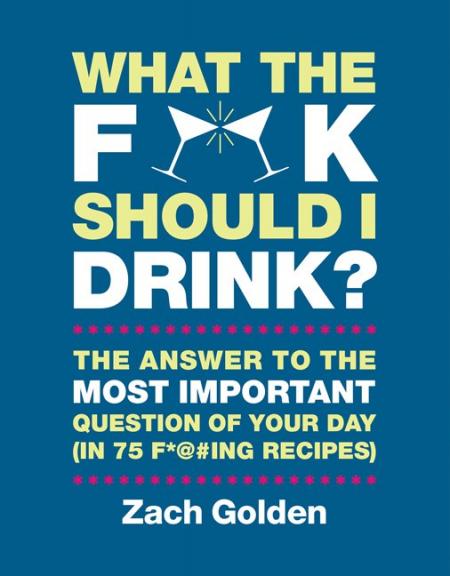 книга What the F*@# Should I Drink? Відповідь на життя з найбільшим важливим запитанням до дня (в 75 F * @ # ing Recipes), автор: Zach Golden