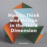 How to Think and Design in the Third Dimension, автор: Paul Jackson