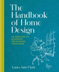 The Handbook of Home Design: An Architect’s Blueprint for Shaping your Home Laura Jane Clark
