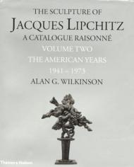 Sculpture of Jacques Lipchitz: A Catalogue Raisonne: The American Years, 1941-1973 v. 2 Alan G. Wilkinson