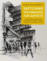 Sketching Techniques for Artists: In-Studio and Plein-Air Methods for Drawing and Painting Still Lifes, Landscapes, Architecture, Faces and Figures, and More Alex Hillkurtz