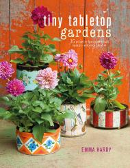 Tiny Tabletop Gardens: 35 Projects for Super-small Spaces ― Outdoors and In Emma Hardy