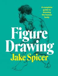 Figure Drawing: A complete Guide to Drawing the Human Body Jake Spicer