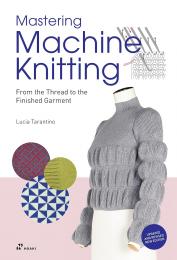 Mastering Machine Knitting: From the Thread to the Finished Garment Lucia Consiglia Tarantino