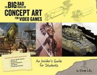 The Big Bad World of Concept Art for Video Games: An Insider's Guide for Students, автор: Eliott J. Lilly