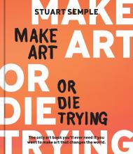 Make Art or Die Trying: The Only Art Book You’ll Ever Need If You Want to Make Art That Changes the World  Stuart Semple