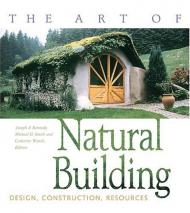 The Art of Natural Building: Design, Construction, Resources Joseph F. Kennedy, Michael G. Smith, Catherine Wanek
