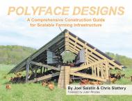 Polyface Designs: A Comprehensive Construction Guide for Scalable Farming Infrastructure Joel Salatin and Chris Slattery, Foreword by Justin Rhodes