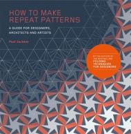 How to Make Repeat Patterns: A Guide for Designers, Architects and Artists Paul Jackson