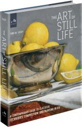 The Art of Still Life: A Contemporary Guide to Classical Techniques, Composition, Drawing, and Painting in Oil Todd M. Casey