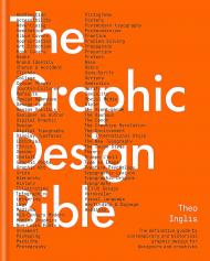The Graphic Design Bible: The Definitive Guide to Contemporary and Historical Graphic Design for Designers and Creatives Theo Inglis