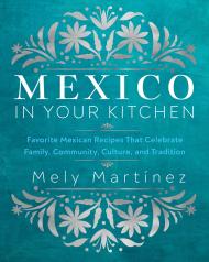 Mexico in Your Kitchen: Favorite Mexican Recipes That Celebrate Family, Community, Culture, and Tradition Mely Martínez