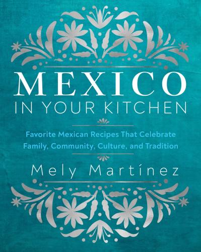 книга Mexico in Your Kitchen: Favorite Mexican Recipes That Celebrate Family, Community, Culture, and Tradition, автор: Mely Martínez