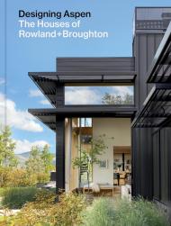 Designing Aspen: The Houses of Rowland+Broughton John Rowland, Sarah Broughton, Tom Kundig (Foreword by)