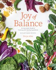 Joy of Balance - An Ayurvedic Guide to Cooking with Healing Ingredients: 80 Plant-Based Recipes Author Divya Alter, Photographs by Rachel Vanni