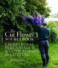 The Cut Flower Sourcebook: Exceptional Perennials and Woody Plants for Cutting Rachel Siegfried