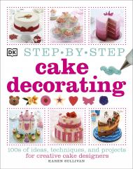 Step-by-Step Cake Decorating: 100s of Ideas, Techniques, and Projects for Creative Cake Designers Karen Sullivan