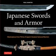 Japanese Swords and Armor: Masterpieces from Thirty of Japan's Most Famous Samurai Warriors Paul Martin