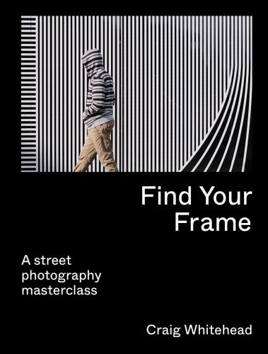 книга Find Your Frame: A Street Photography Masterclass, автор: Craig Whitehead, Kai Wong