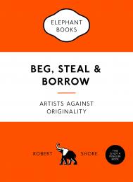Beg, Steal and Borrow: Artists against Originality Robert Shore