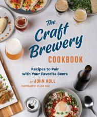 The Craft Brewery Cookbook: Recipes To Pair With Your Favorite Beers  John Holl