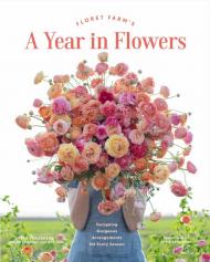 Floret Farm's Year in Flowers: Designing Gorgeous Arrangements for Every Season Erin Benzakein, Chris Benzakein