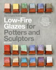 The Complete Guide to Low-Fire Glazes for Potters and Sculptors: Techniques, Recipes, and Inspiration for Low-Temperature Firing with Big Results Ben Carter