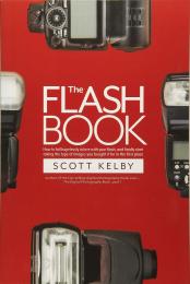 The Flash Book: How to Fall Hopelessly in Love with Your Flash, and Finally Start Taking the Type of Images You Bought It for in the First Place Scott Kelby