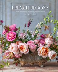 French Blooms: Floral Arrangements Inspired by Paris and Beyond Author Sandra Sigman Of Les Fleurs, with Victoria A. Riccardi, Foreword by Sharon Santoni, Photographs by Kindra Clineff
