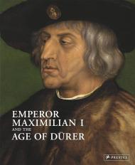 Emperor Maximilian I and the Age of Durer Eva Michel, Maria Luise Sternath