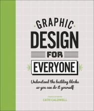 Graphic Design For Everyone: Understand the Building Blocks so You can Do It Yourself Cath Caldwell