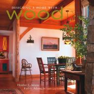 Designing a Home with Wood Heather Adams, Earl G. Adams, Carla Steinbach