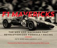 F1 Mavericks: The Men and Machines that Revolutionized Formula 1 Racing Pete Biro, George Levy
