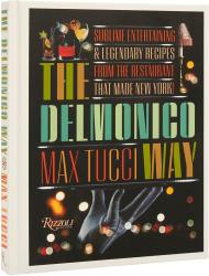 The Delmonico Way: Sublime Entertaining and Legendary Recipes from the Restaurant That Made New York Max Tucci